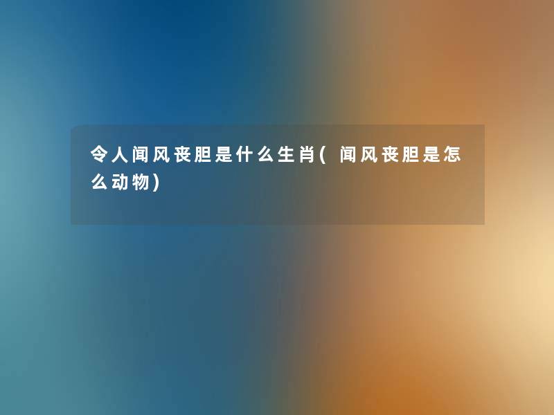 令人闻风丧胆是什么生肖(闻风丧胆是怎么动物)