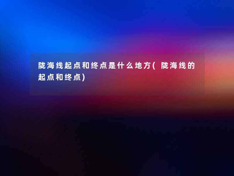 陇海线起点和终点是什么地方(陇海线的起点和终点)