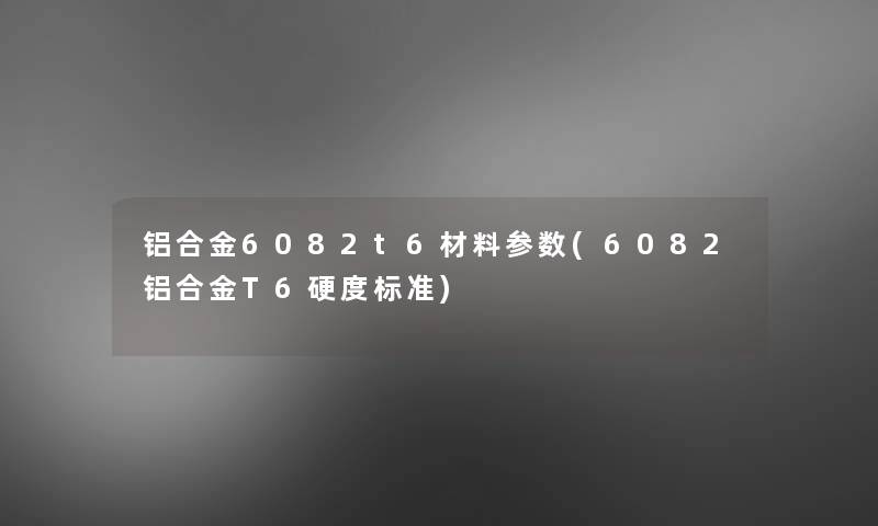 铝合金6082t6材料参数(6082铝合金T6硬度标准)