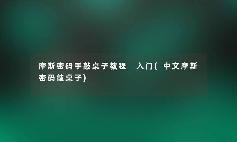 摩斯密码手敲桌子教程 入门(中文摩斯密码敲桌子)