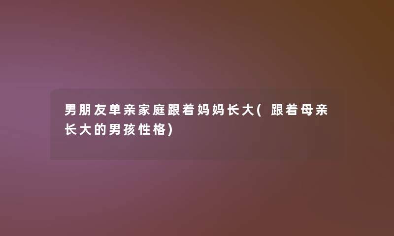 男朋友单亲家庭跟着妈妈长大(跟着母亲长大的男孩性格)