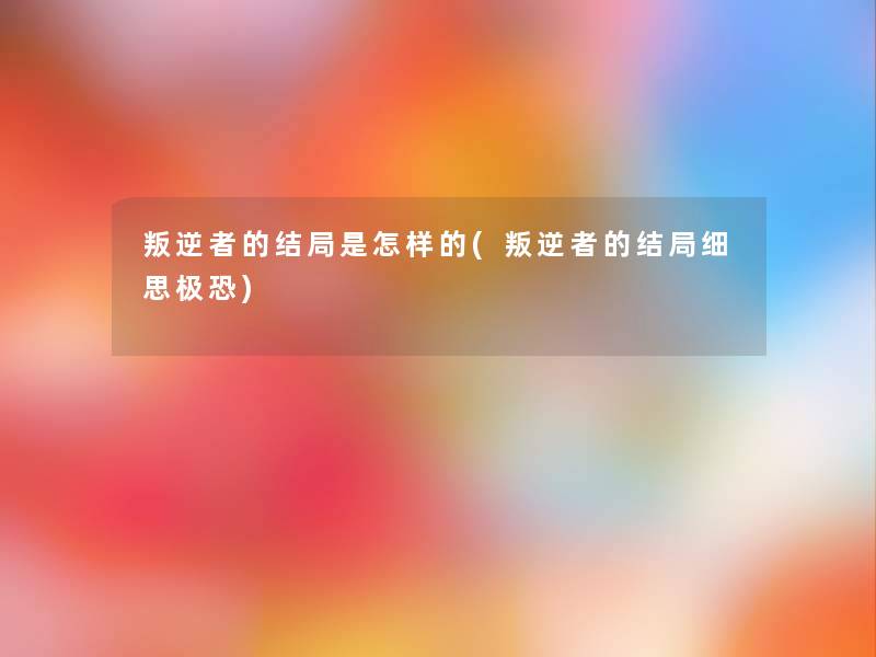 叛逆者的结局是怎样的(叛逆者的结局细思极恐)