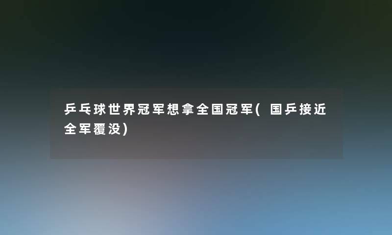 乒乓球世界冠军想拿全国冠军(国乒接近全军覆没)