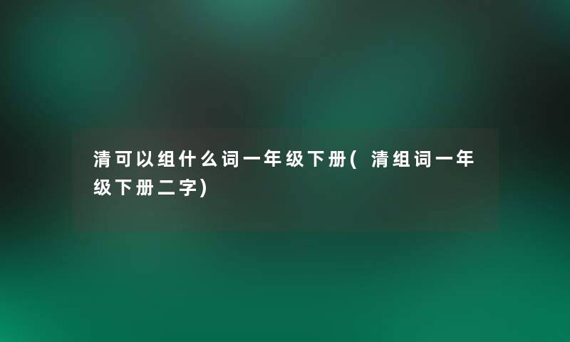 清可以组什么词一年级下册(清组词一年级下册二字)