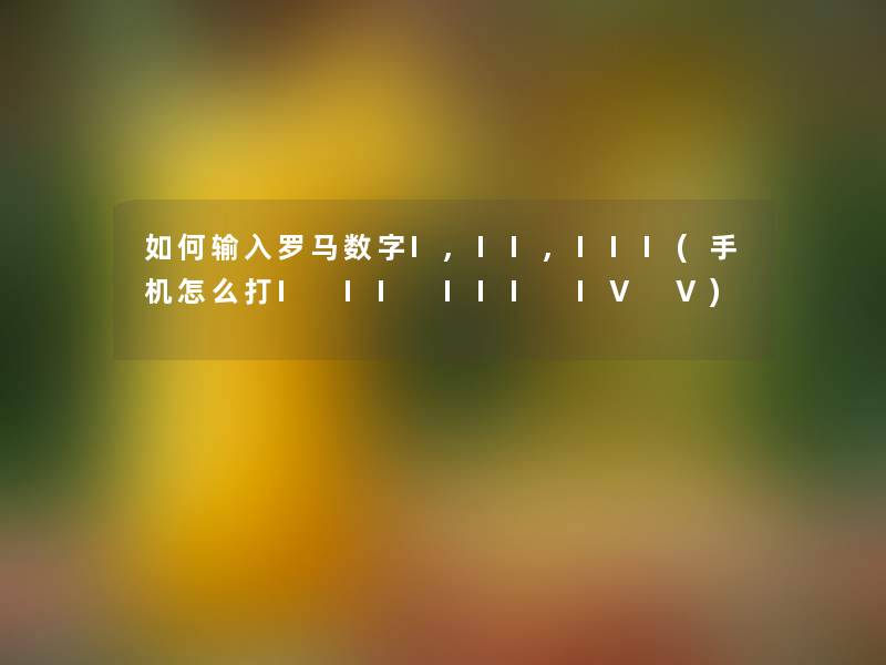 如何输入罗马数字I,II,III(手机怎么打I II III IV V)