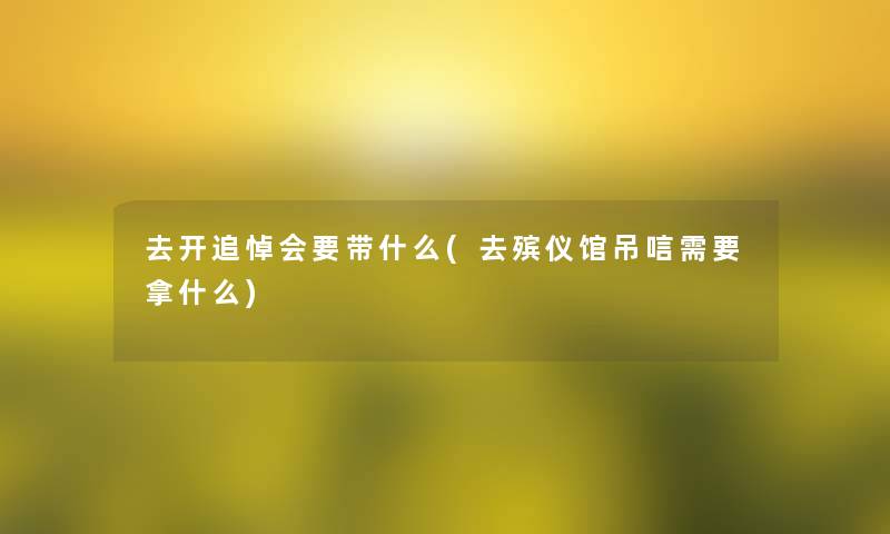 去开追悼会要带什么(去殡仪馆吊唁需要拿什么)