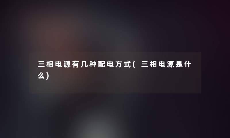 三相电源有几种配电方式(三相电源是什么)