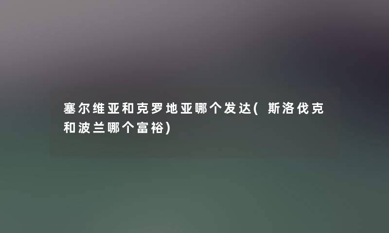 塞尔维亚和克罗地亚哪个发达(斯洛伐克和波兰哪个富裕)