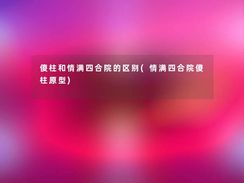 傻柱和情满四合院的区别(情满四合院傻柱原型)