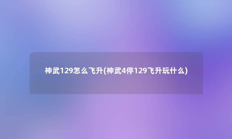 神武129怎么飞升(神武4停129飞升玩什么)