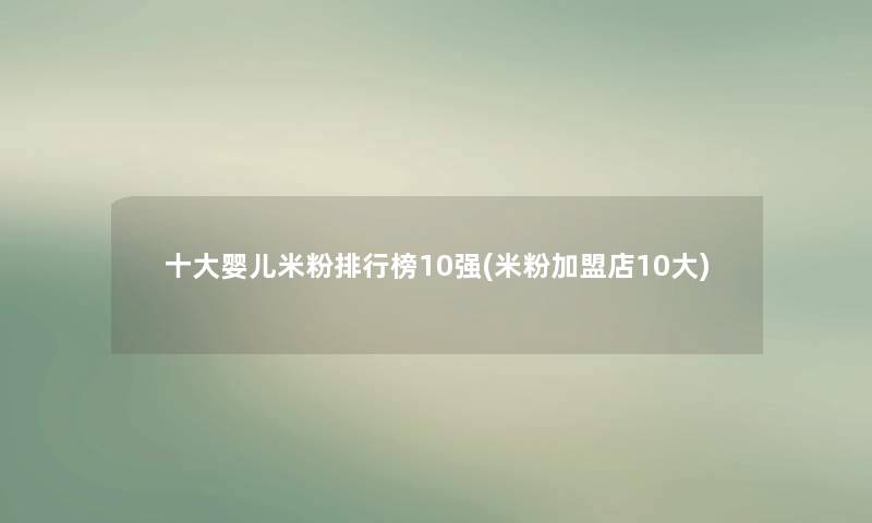 一些婴儿米粉整理榜10强(米粉加盟店10大)