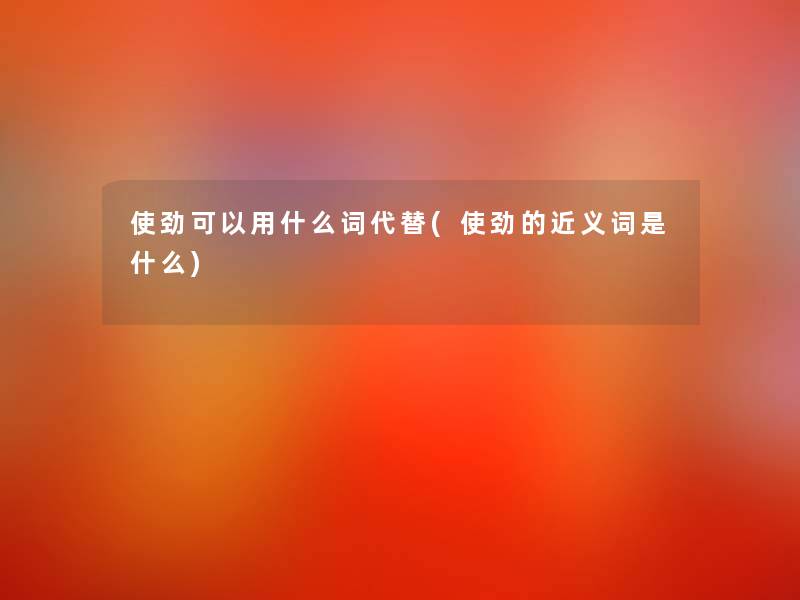 使劲可以用什么词代替(使劲的近义词是什么)