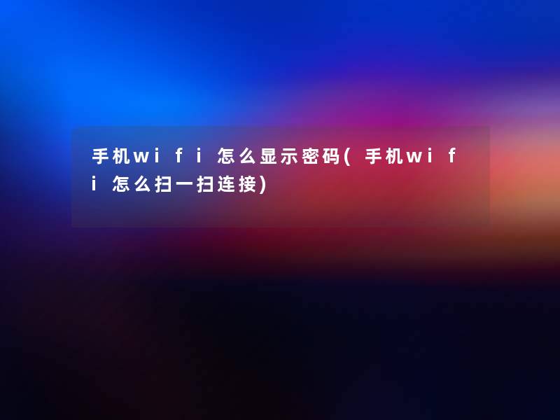 手机wifi怎么显示密码(手机wifi怎么扫一扫连接)