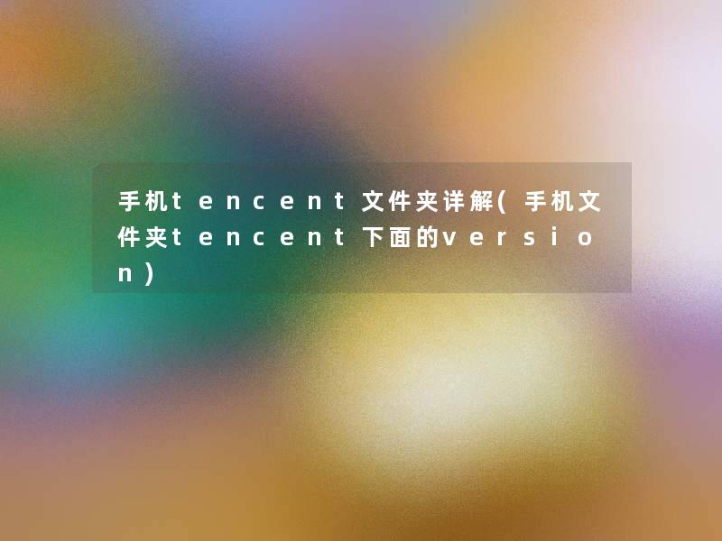 手机tencent文件夹详解(手机文件夹tencent下面的version)