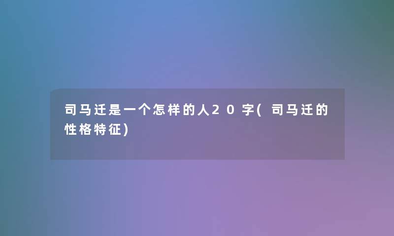 司马迁是一个怎样的人20字(司马迁的性格特征)