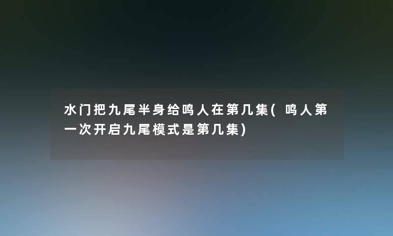 水门把九尾半身给鸣人在第几集(鸣人第一次开启九尾模式是第几集)