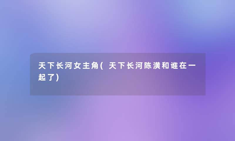 天下长河女主角(天下长河陈潢和谁在一起了)