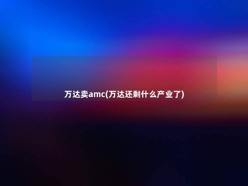 万达卖amc(万达还剩什么产业了)