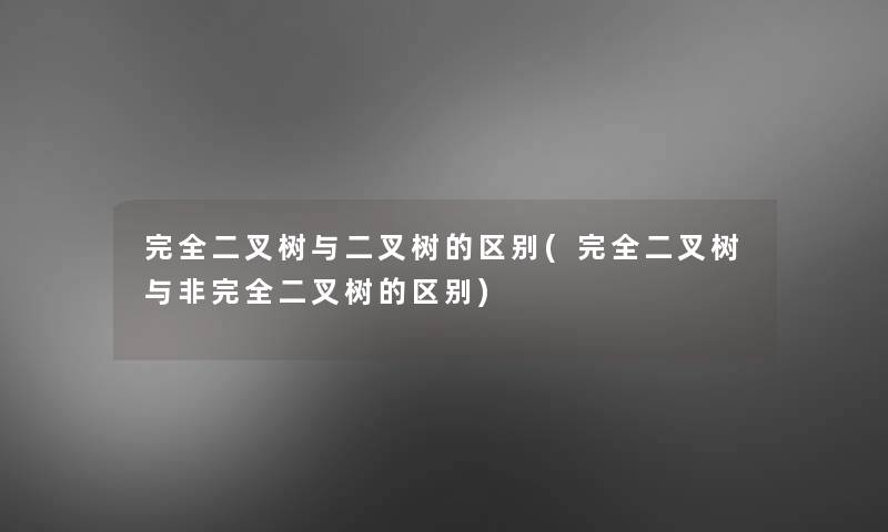 完全二叉树与二叉树的区别(完全二叉树与非完全二叉树的区别)