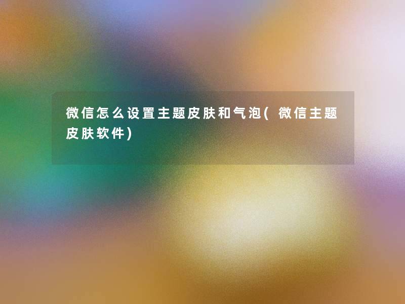 微信怎么设置主题皮肤和气泡(微信主题皮肤软件)