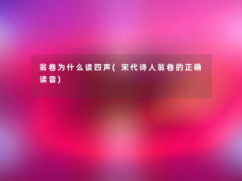 翁卷为什么读四声(宋代诗人翁卷的正确读音)