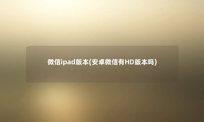 微信ipad版本(安卓微信有HD版本吗)