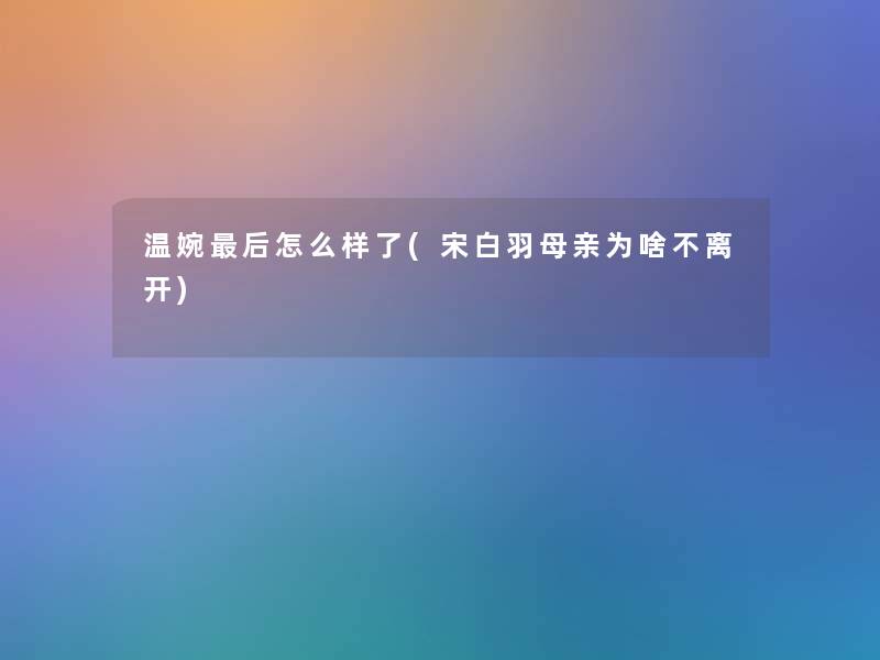 温婉这里要说怎么样了(宋白羽母亲为啥不离开)