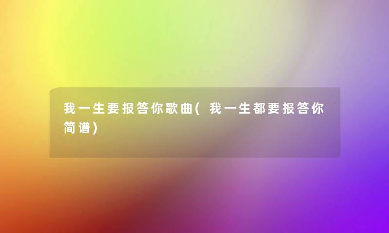 我一生要报答你歌曲(我一生都要报答你简谱)