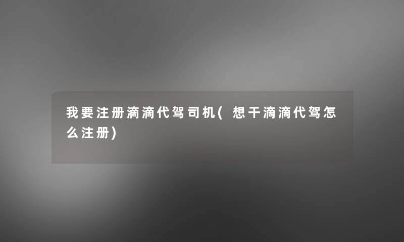 我要注册滴滴代驾司机(想干滴滴代驾怎么注册)