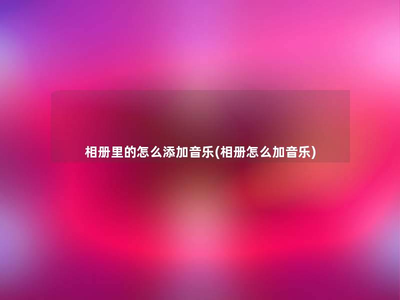 相册里的怎么添加音乐(相册怎么加音乐)