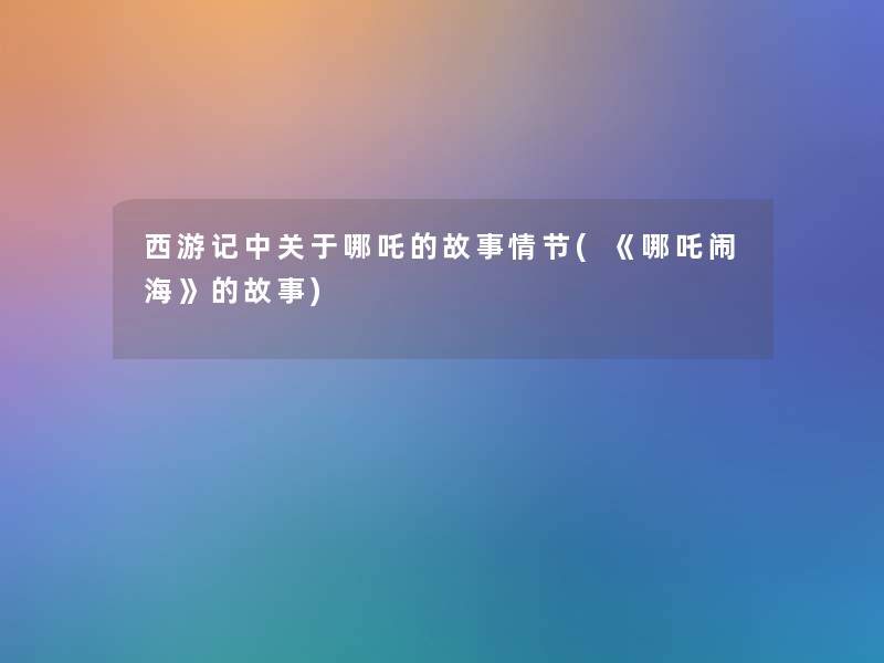 西游记中关于哪吒的故事情节(《哪吒闹海》的故事)