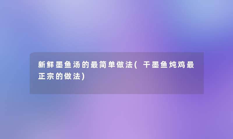 新鲜墨鱼汤的简单做法(干墨鱼炖鸡正宗的做法)