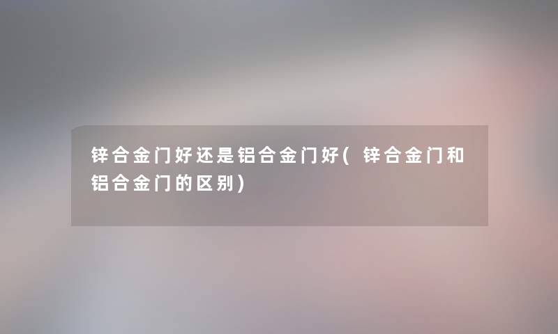 锌合金门好还是铝合金门好(锌合金门和铝合金门的区别)