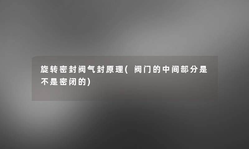 旋转密封阀气封原理(阀门的中间部分是不是密闭的)