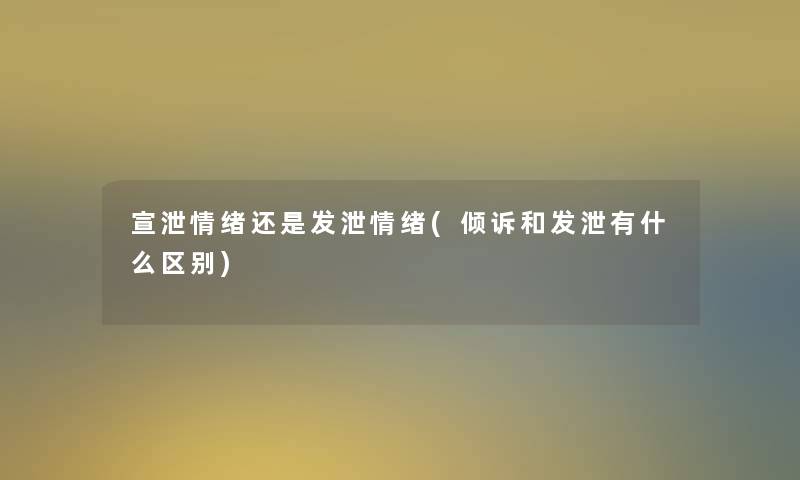 宣泄情绪还是发泄情绪(倾诉和发泄有什么区别)