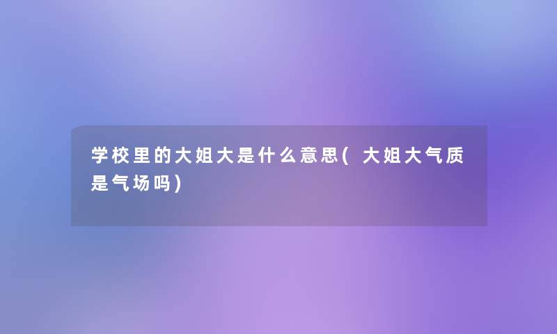 学校里的大姐大是什么意思(大姐大气质是气场吗)