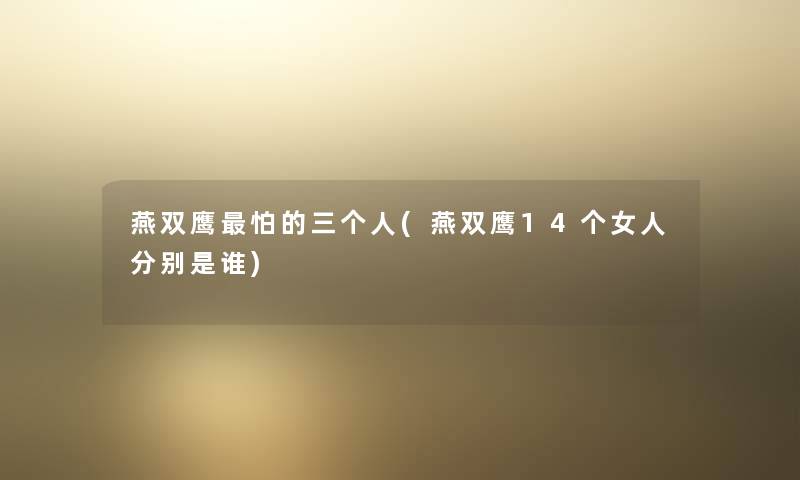 燕双鹰怕的三个人(燕双鹰14个女人分别是谁)