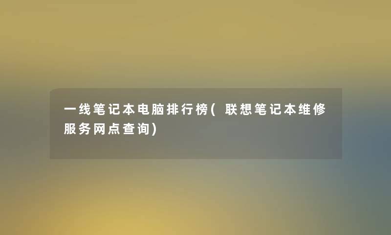 一线笔记本电脑整理榜(联想笔记本维修服务网点查阅)