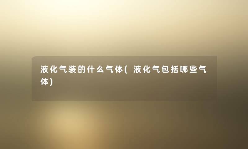 液化气装的什么气体(液化气包括哪些气体)