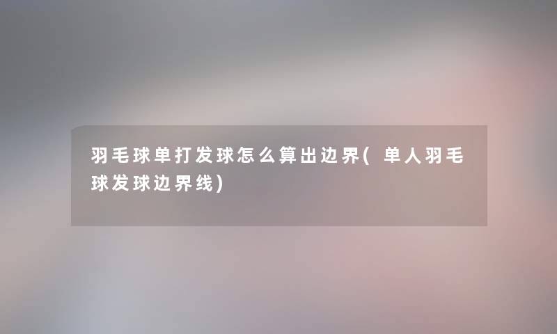 羽毛球单打发球怎么算出边界(单人羽毛球发球边界线)