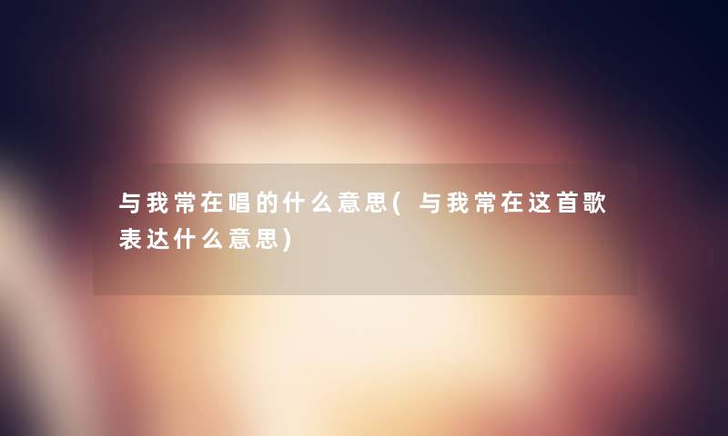 与我常在唱的什么意思(与我常在这首歌表达什么意思)