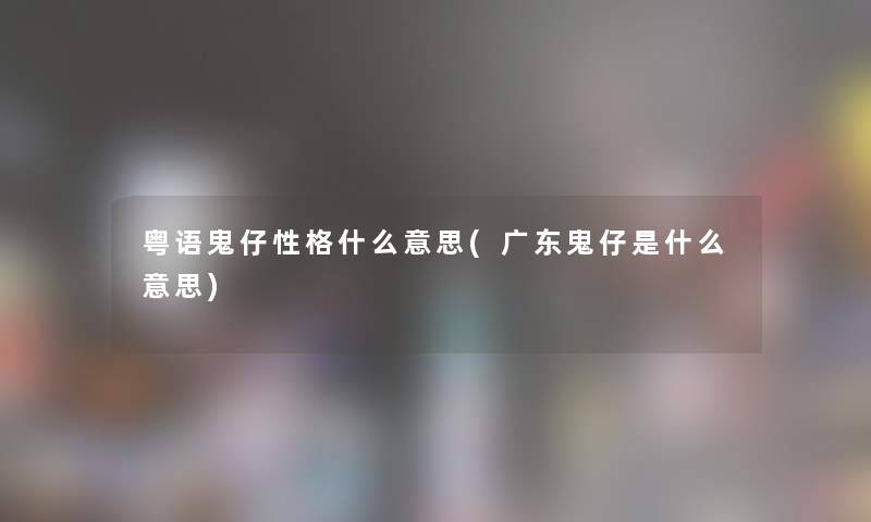 粤语鬼仔性格什么意思(广东鬼仔是什么意思)