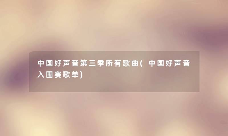 中国好声音第三季所有歌曲(中国好声音入围赛歌单)