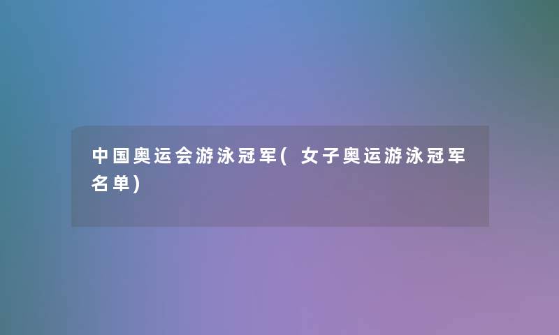 中国奥运会游泳冠军(女子奥运游泳冠军名单)