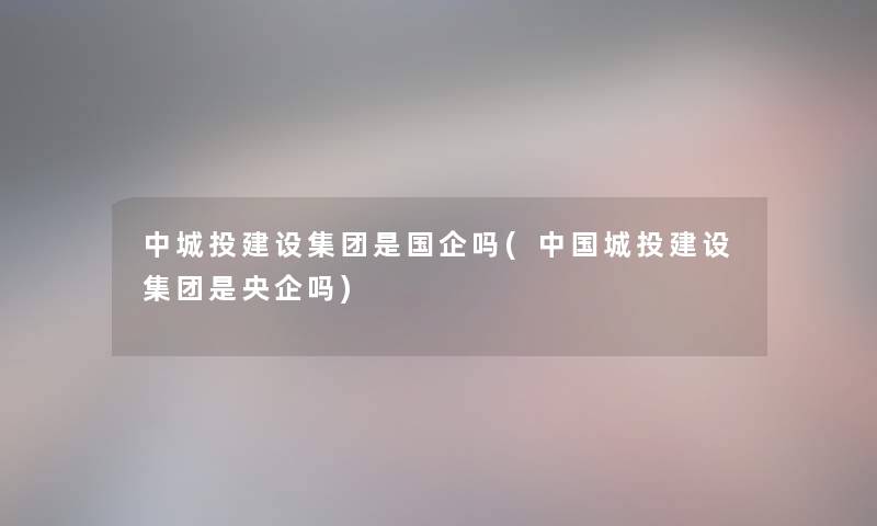 中城投建设集团是国企吗(中国城投建设集团是央企吗)