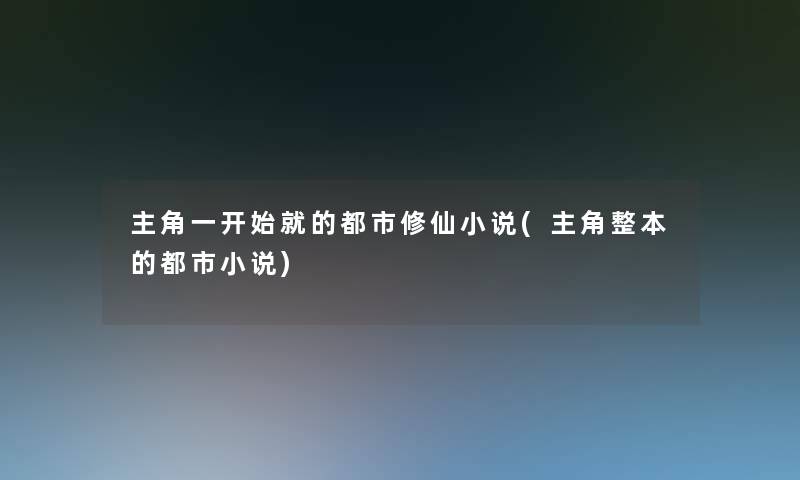 主角一开始就的都市修仙小说(主角整本的都市小说)