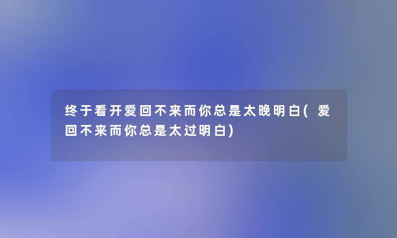 终于看开爱回不来而你总是太晚明白(爱回不来而你总是太过明白)