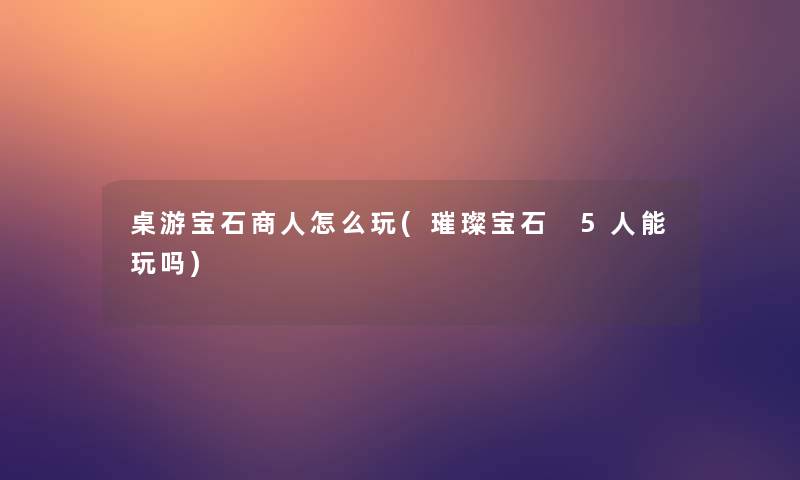 桌游宝石商人怎么玩(璀璨宝石 5人能玩吗)