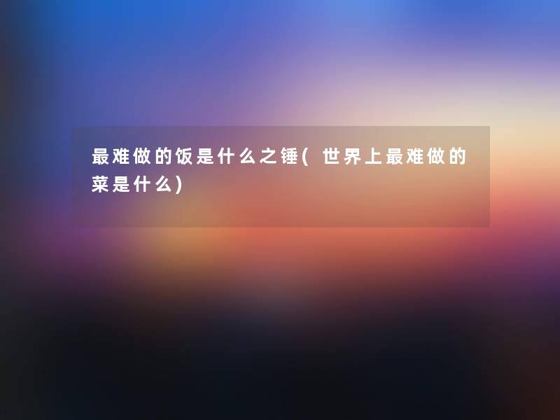 难做的饭是什么之锤(世界上难做的菜是什么)