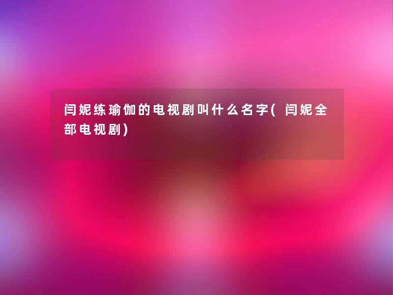 闫妮练瑜伽的电视剧叫什么名字(闫妮整理的电视剧)